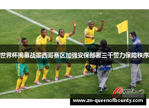 世界杯揭幕战墨西哥赛区加强安保部署三千警力保障秩序 世界杯揭幕战墨西哥赛区加强安保部署三千警力保障秩序