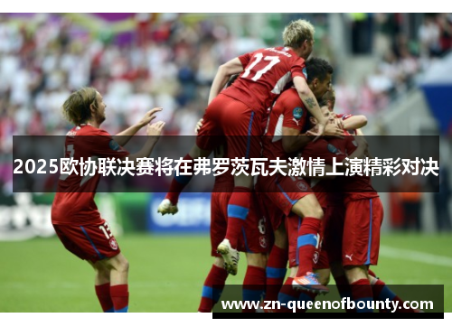 2025欧协联决赛将在弗罗茨瓦夫激情上演精彩对决 2025欧协联决赛将在弗罗茨瓦夫激情上演精彩对决