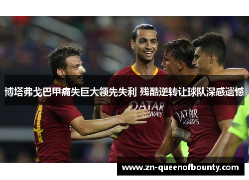 博塔弗戈巴甲痛失巨大领先失利 残酷逆转让球队深感遗憾