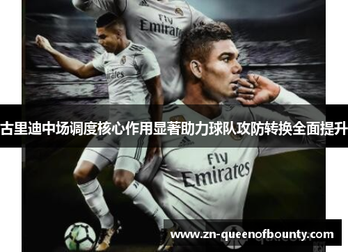 古里迪中场调度核心作用显著助力球队攻防转换全面提升 古里迪中场调度核心作用显著助力球队攻防转换全面提升