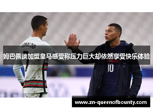 姆巴佩谈加盟皇马感受称压力巨大却依然享受快乐体验