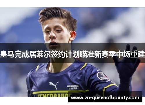 皇马完成居莱尔签约计划瞄准新赛季中场重建