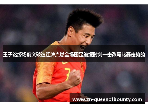 王子铭终场前突破造红牌点燃全场国足绝境时刻一击改写比赛走势的