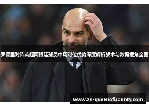 罗德里对阵英超阿根廷球员中场对位优势深度解析战术与数据视角全面