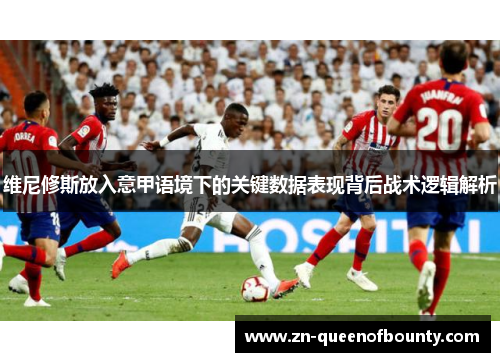维尼修斯放入意甲语境下的关键数据表现背后战术逻辑解析