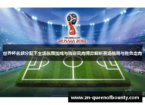 世界杯名额分配下主场氛围加成与阵容风向博弈解析赛场格局与胜负走向