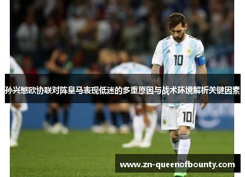 孙兴慜欧协联对阵皇马表现低迷的多重原因与战术环境解析关键因素